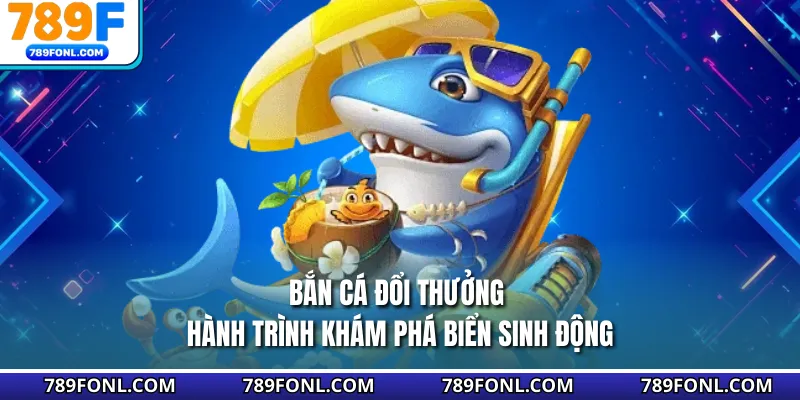 Bắn Cá Đổi Thưởng - Hành Trình Khám Phá Biển Sinh Động