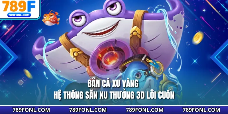 Bắn Cá Xu Vàng - Hệ Thống Săn Xu Thưởng 3D Lôi Cuốn