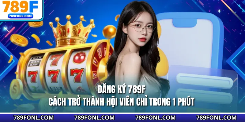 Đăng Ký 789F - Cách Trở Thành Hội Viên Chỉ Trong 1 Phút