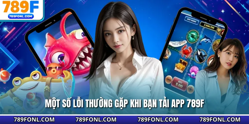 Một số lỗi thường gặp khi bạn tải app 789F